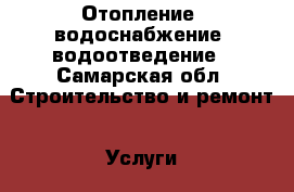 Отопление, водоснабжение, водоотведение - Самарская обл. Строительство и ремонт » Услуги   . Самарская обл.